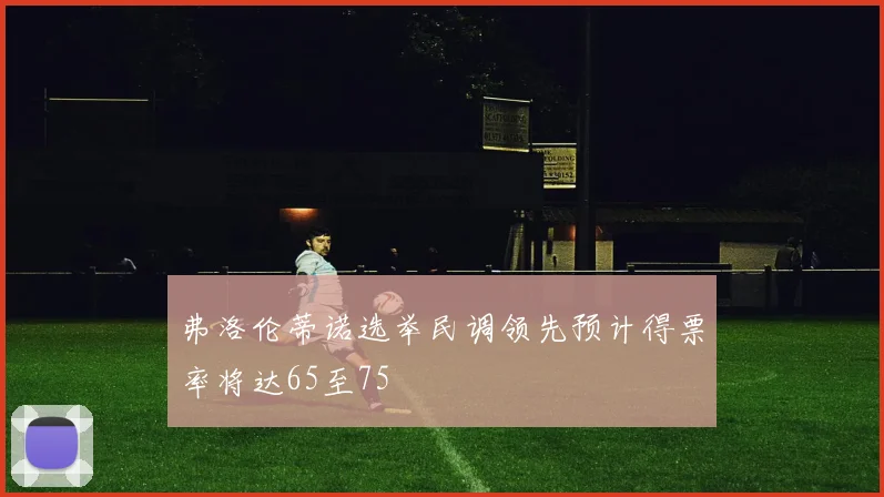 弗洛伦蒂诺选举民调领先预计得票率将达65至75