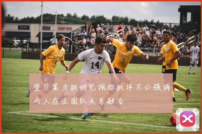 登贝莱力挺姆巴佩称批评不公强调两人在法国队关系融洽