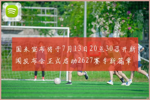 国米宣布将于7月13日20点30召开新闻发布会正式启动2627赛季新篇章