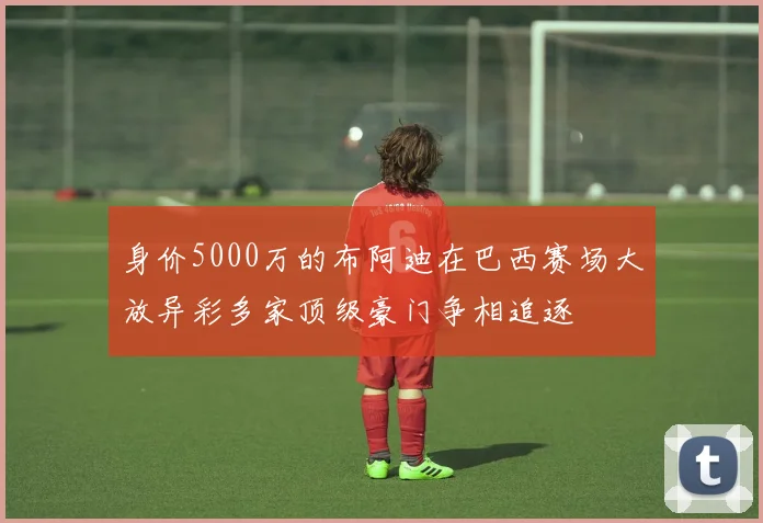 身价5000万的布阿迪在巴西赛场大放异彩多家顶级豪门争相追逐