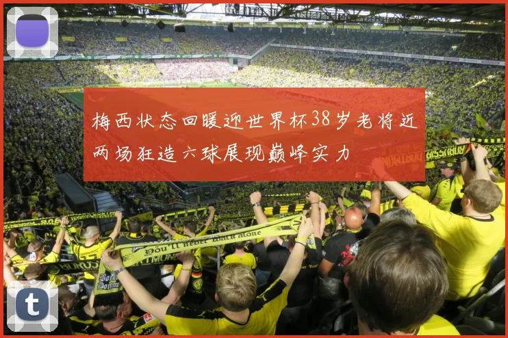 梅西状态回暖迎世界杯38岁老将近两场狂造六球展现巅峰实力
