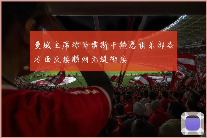 曼城主席称马雷斯卡熟悉俱乐部各方面交接顺利无缝衔接