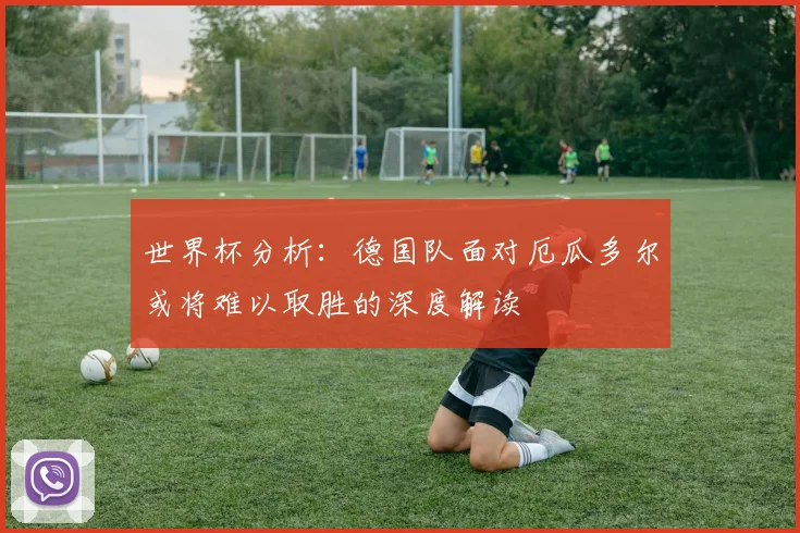 世界杯分析：德国队面对厄瓜多尔或将难以取胜的深度解读