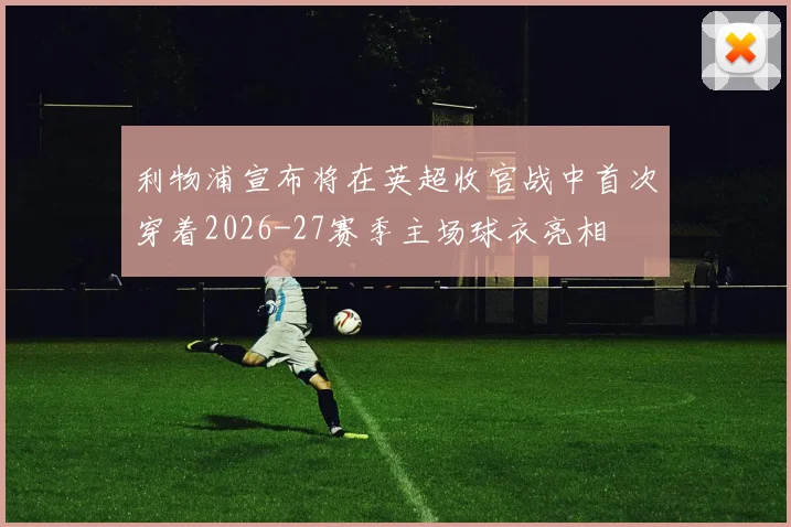 利物浦宣布将在英超收官战中首次穿着2026-27赛季主场球衣亮相