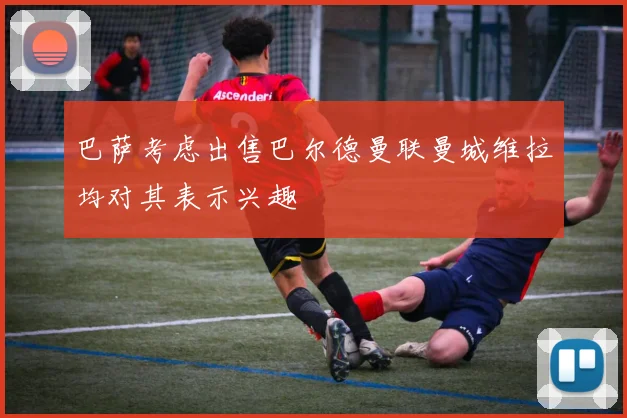 巴萨考虑出售巴尔德曼联曼城维拉均对其表示兴趣