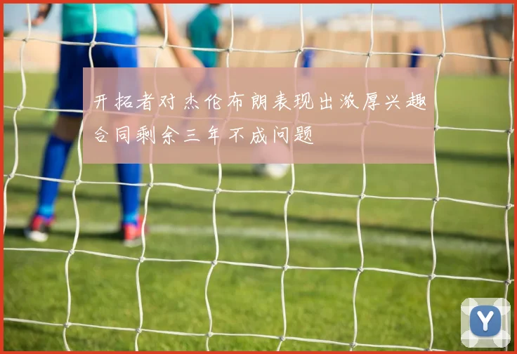 开拓者对杰伦布朗表现出浓厚兴趣合同剩余三年不成问题