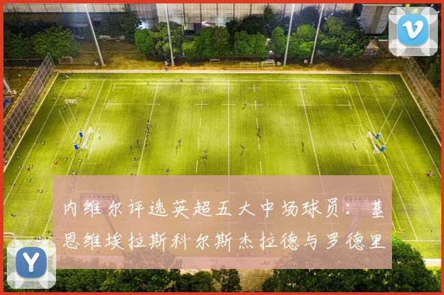 内维尔评选英超五大中场球员：基恩维埃拉斯科尔斯杰拉德与罗德里的巅峰对决