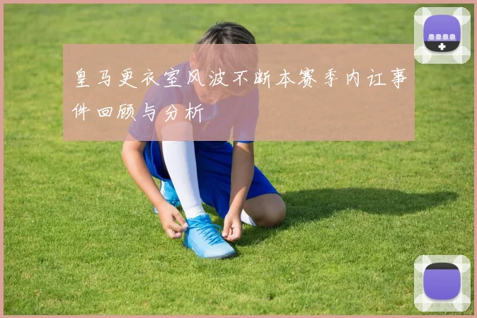 皇马更衣室风波不断本赛季内讧事件回顾与分析