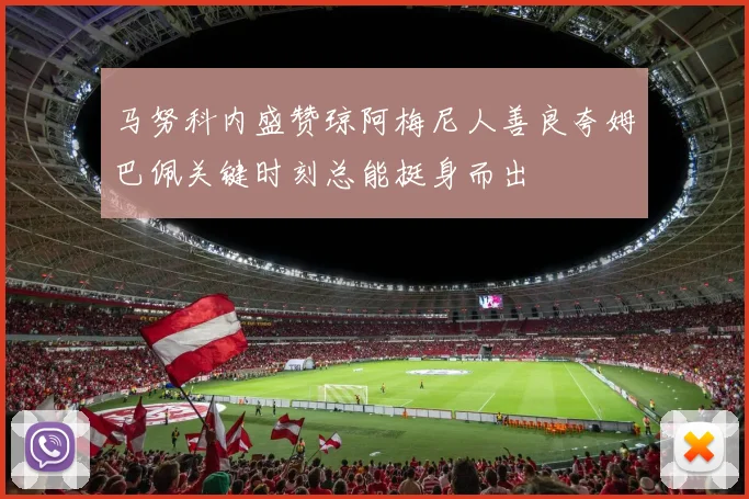 马努科内盛赞琼阿梅尼人善良夸姆巴佩关键时刻总能挺身而出