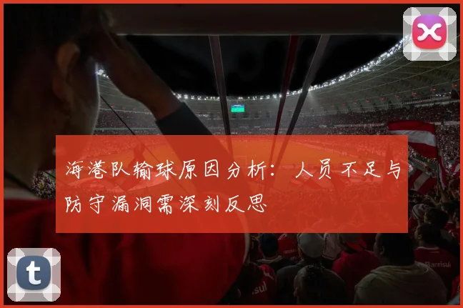海港队输球原因分析：人员不足与防守漏洞需深刻反思