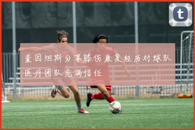 奎因坦斯分享膝伤康复经历对球队医疗团队充满信任
