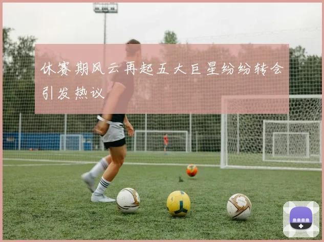 休赛期风云再起五大巨星纷纷转会引发热议
