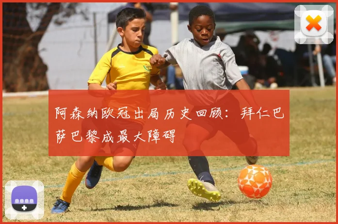 阿森纳欧冠出局历史回顾：拜仁巴萨巴黎成最大障碍
