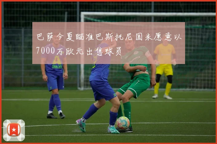巴萨今夏瞄准巴斯托尼国米愿意以7000万欧元出售球员