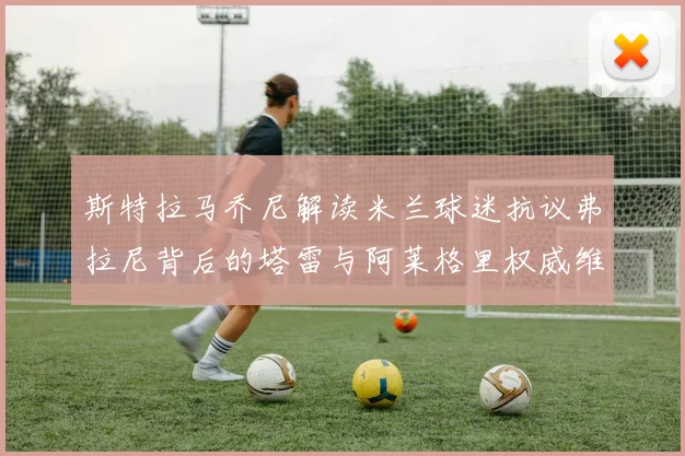 斯特拉马乔尼解读米兰球迷抗议弗拉尼背后的塔雷与阿莱格里权威维护