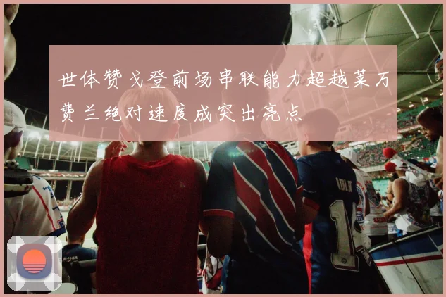 世体赞戈登前场串联能力超越莱万费兰绝对速度成突出亮点