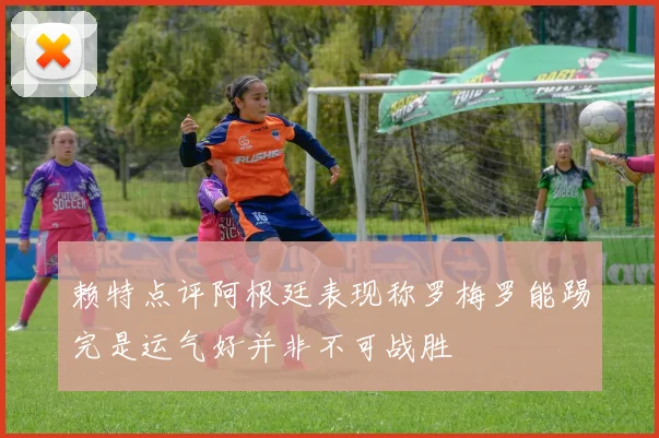 赖特点评阿根廷表现称罗梅罗能踢完是运气好并非不可战胜