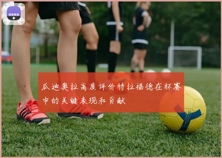 瓜迪奥拉高度评价特拉福德在杯赛中的关键表现和贡献