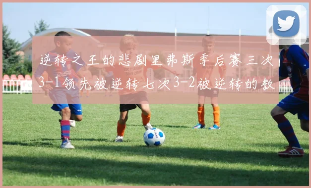 逆转之王的悲剧里弗斯季后赛三次3-1领先被逆转七次3-2被逆转的教训