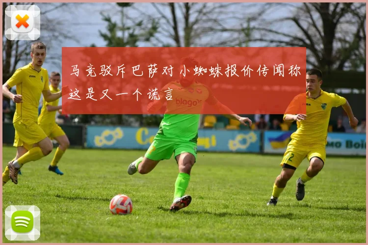 马竞驳斥巴萨对小蜘蛛报价传闻称这是又一个谎言
