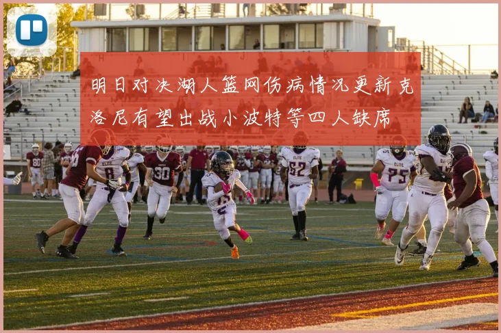 明日对决湖人篮网伤病情况更新克洛尼有望出战小波特等四人缺席