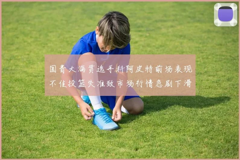 国青大满贯选手科阿皮特前场表现不佳投篮失准致市场行情急剧下滑
