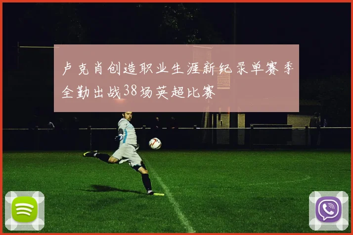 卢克肖创造职业生涯新纪录单赛季全勤出战38场英超比赛