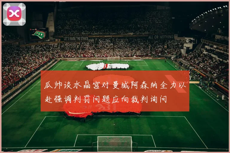 瓜帅谈水晶宫对曼城阿森纳全力以赴强调判罚问题应向裁判询问
