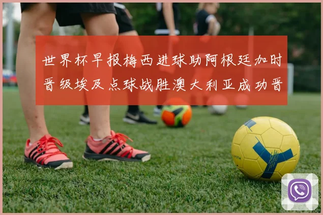 世界杯早报梅西进球助阿根廷加时晋级埃及点球战胜澳大利亚成功晋级