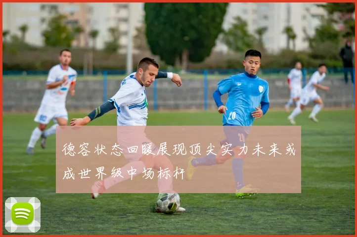 德容状态回暖展现顶尖实力未来或成世界级中场标杆