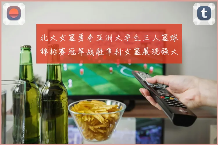 北大女篮勇夺亚洲大学生三人篮球锦标赛冠军战胜华科女篮展现强大实力