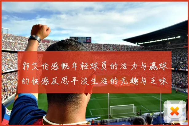 郭艾伦感慨年轻球员的活力与赢球的快感反思平淡生活的无趣与乏味