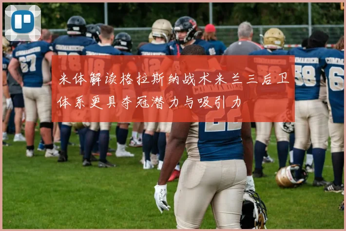 米体解读格拉斯纳战术米兰三后卫体系更具夺冠潜力与吸引力