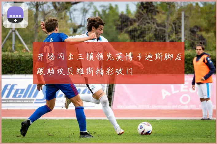 开场闪击三镇领先英博卡迪斯脚后跟助攻贝维斯精彩破门