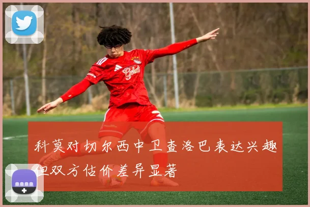 科莫对切尔西中卫查洛巴表达兴趣但双方估价差异显著