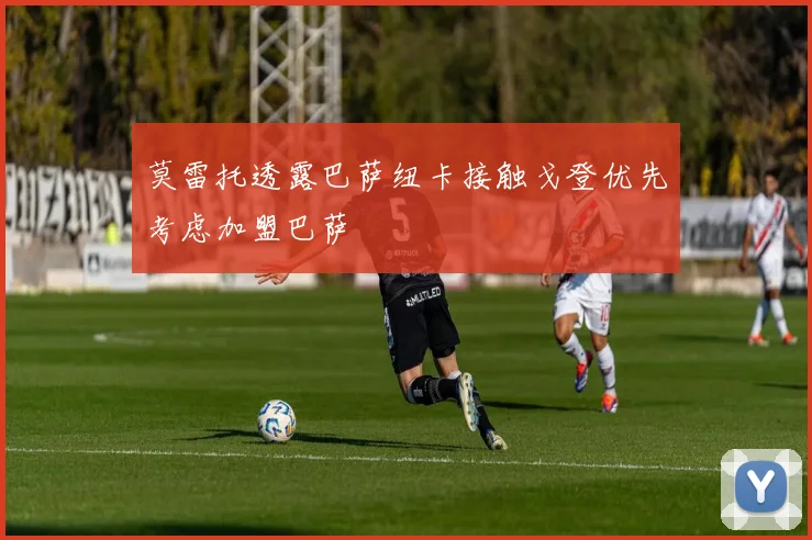 莫雷托透露巴萨纽卡接触戈登优先考虑加盟巴萨