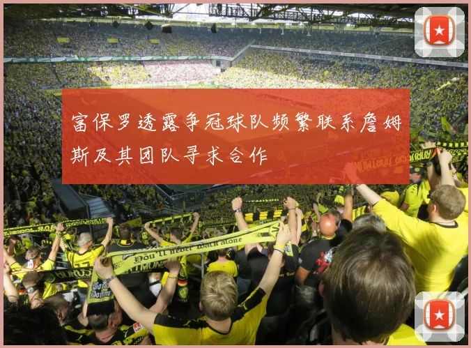 富保罗透露争冠球队频繁联系詹姆斯及其团队寻求合作