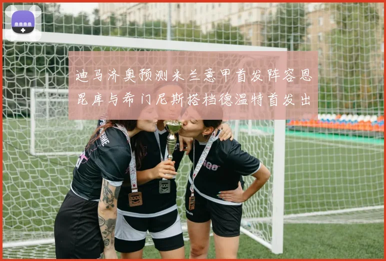 迪马济奥预测米兰意甲首发阵容恩昆库与希门尼斯搭档德温特首发出战